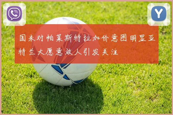 国米对帕莱斯特拉加价意图明显亚特兰大愿意放人引发关注