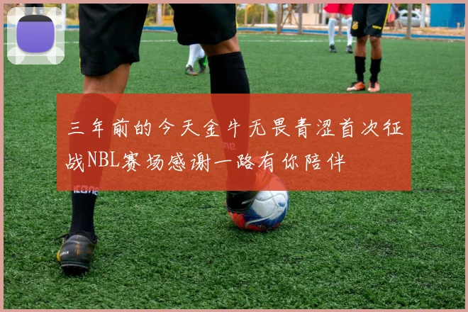三年前的今天金牛无畏青涩首次征战NBL赛场感谢一路有你陪伴