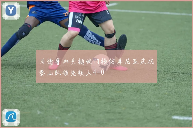 马德鲁加头槌破门模仿库尼亚庆祝泰山队领先铁人4-0