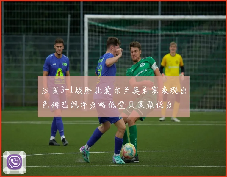 法国3-1战胜北爱尔兰奥利塞表现出色姆巴佩评分略低登贝莱最低分