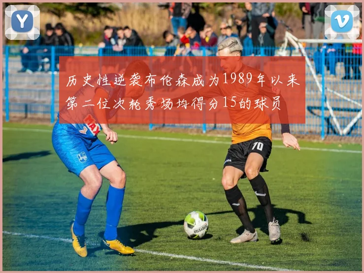 历史性逆袭布伦森成为1989年以来第二位次轮秀场均得分15的球员
