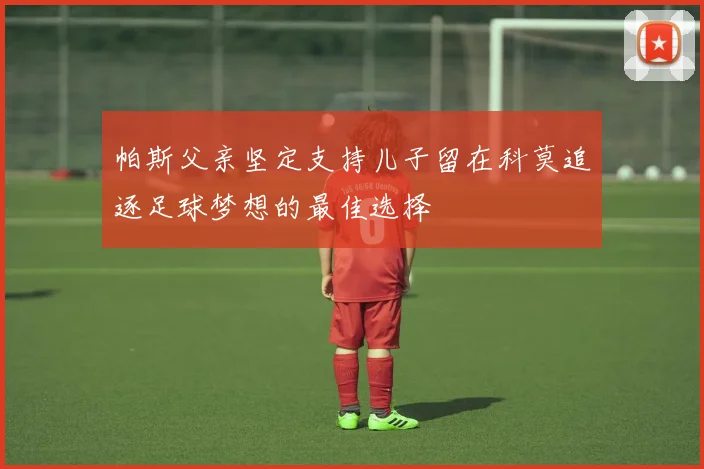 帕斯父亲坚定支持儿子留在科莫追逐足球梦想的最佳选择