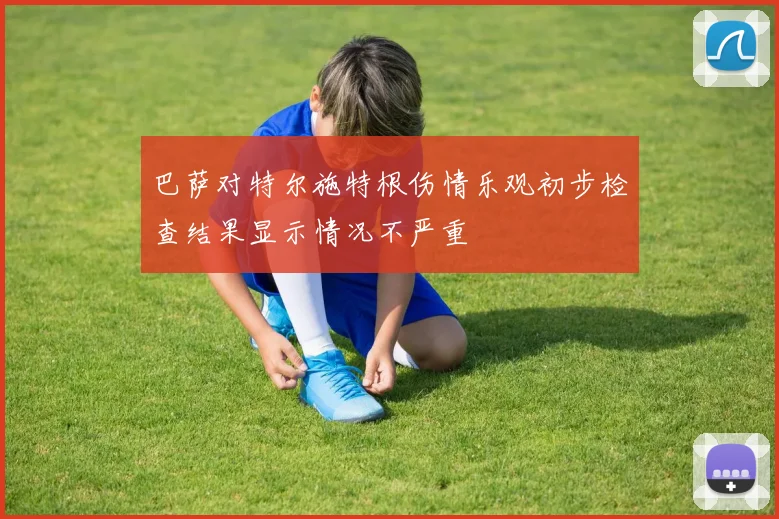 巴萨对特尔施特根伤情乐观初步检查结果显示情况不严重