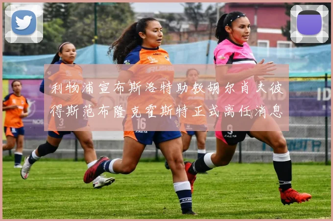 利物浦宣布斯洛特助教胡尔肖夫彼得斯范布隆克霍斯特正式离任消息