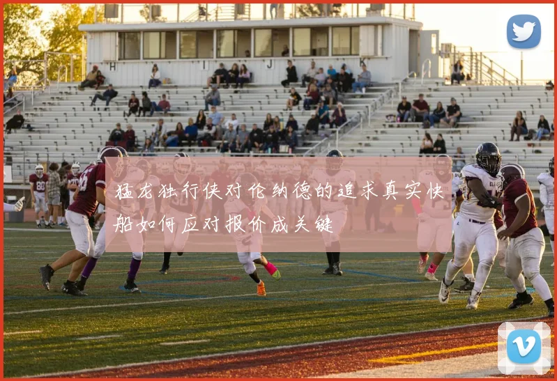 猛龙独行侠对伦纳德的追求真实快船如何应对报价成关键