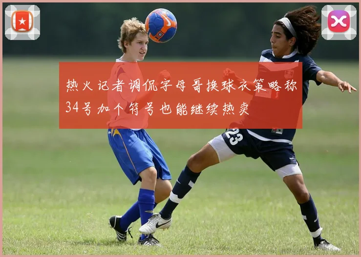 热火记者调侃字母哥换球衣策略称34号加个符号也能继续热卖