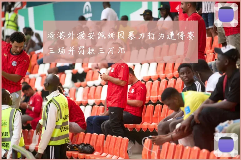 海港外援安佩姆因暴力行为遭停赛三场并罚款三万元