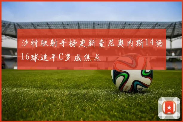 沙特联射手榜更新奎尼奥内斯14场16球追平C罗成焦点