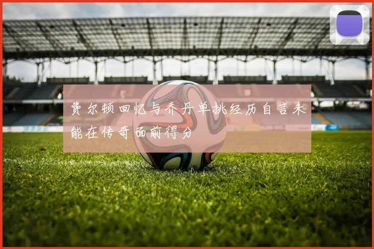 费尔顿回忆与乔丹单挑经历自言未能在传奇面前得分