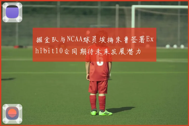 掘金队与NCAA球员埃梅朱鲁签署Exhibit10合同期待未来发展潜力