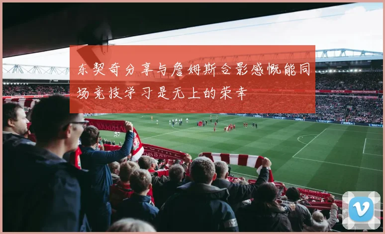 东契奇分享与詹姆斯合影感慨能同场竞技学习是无上的荣幸