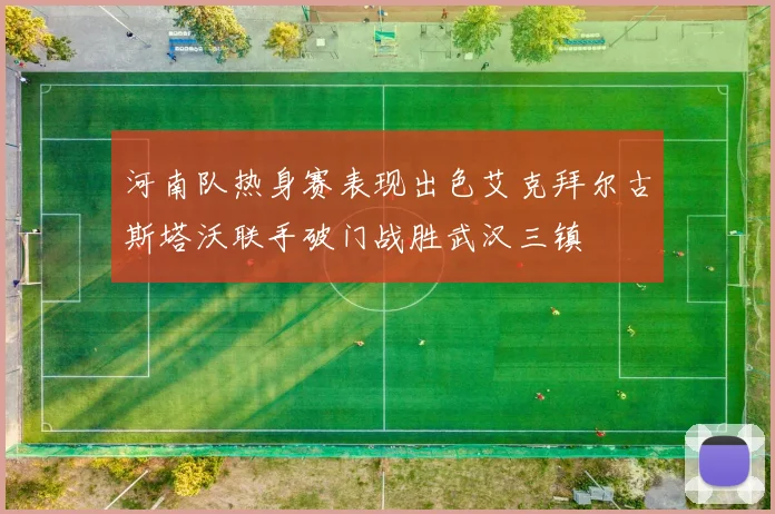 河南队热身赛表现出色艾克拜尔古斯塔沃联手破门战胜武汉三镇