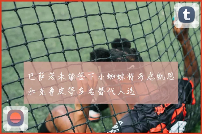 巴萨若未能签下小蜘蛛将考虑凯恩和克鲁皮等多名替代人选