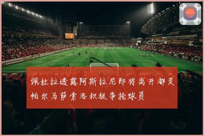 佩杜拉透露阿斯拉尼即将离开都灵帕尔马萨索洛积极争抢球员