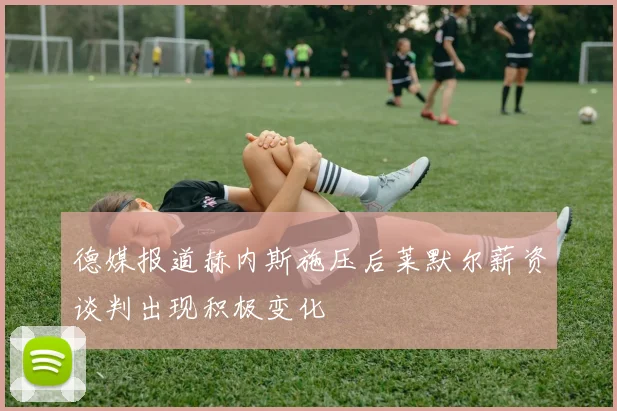 德媒报道赫内斯施压后莱默尔薪资谈判出现积极变化