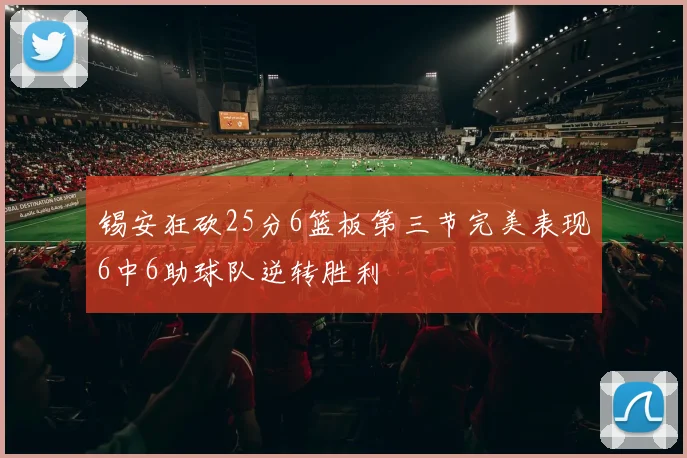 锡安狂砍25分6篮板第三节完美表现6中6助球队逆转胜利
