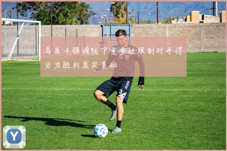 乌度卡强调防守重要性限制对手得分为胜利奠定基础