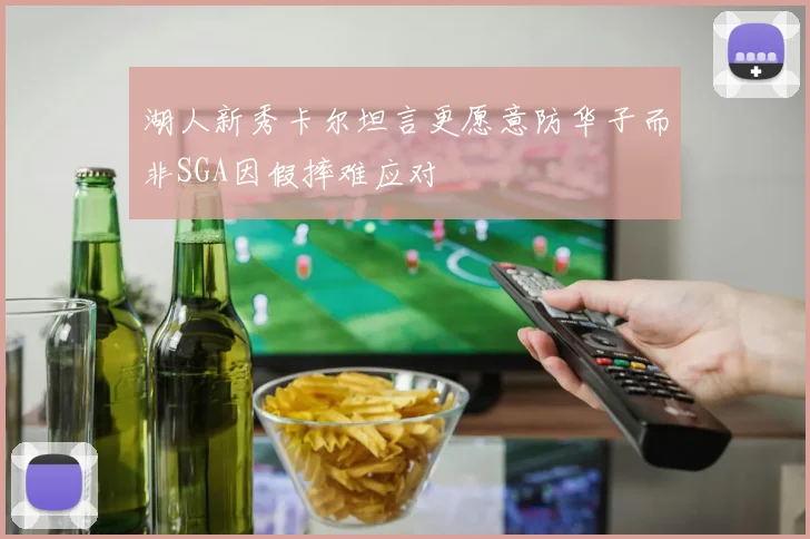 湖人新秀卡尔坦言更愿意防华子而非SGA因假摔难应对