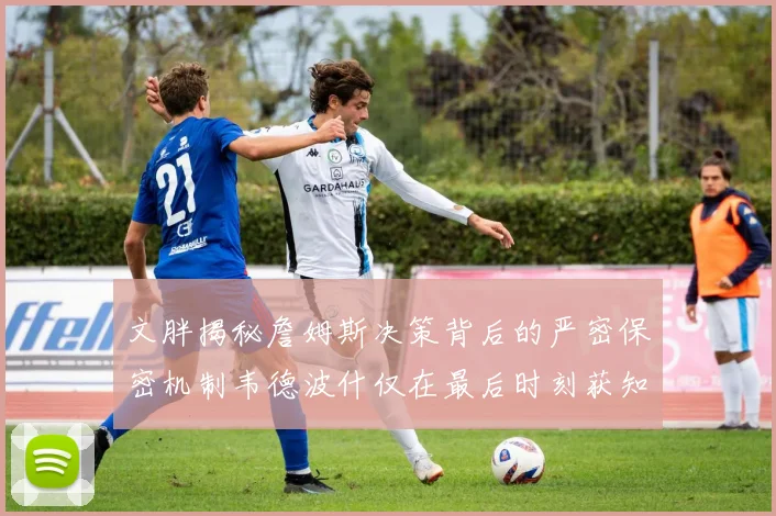 文胖揭秘詹姆斯决策背后的严密保密机制韦德波什仅在最后时刻获知消息