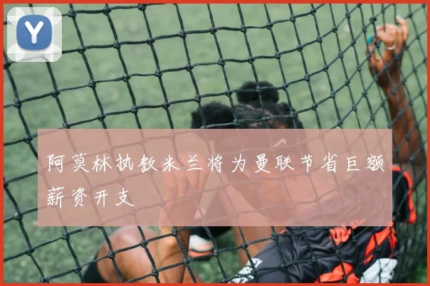 阿莫林执教米兰将为曼联节省巨额薪资开支