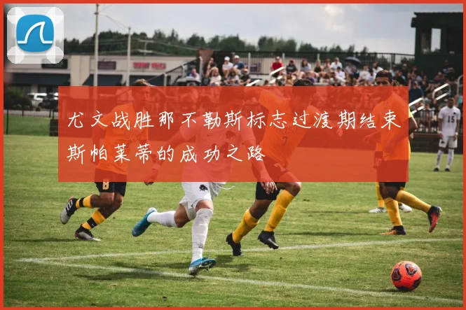 尤文战胜那不勒斯标志过渡期结束斯帕莱蒂的成功之路