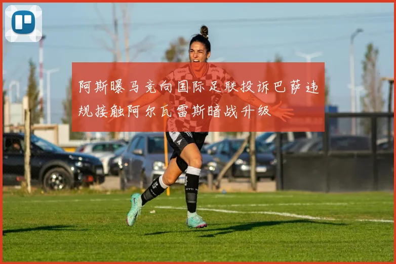 阿斯曝马竞向国际足联投诉巴萨违规接触阿尔瓦雷斯暗战升级