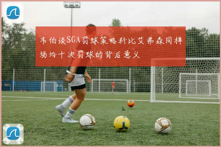 韦伯谈SGA罚球策略科比艾弗森同样场均十次罚球的背后意义
