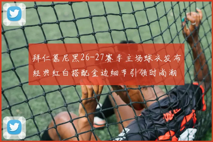 拜仁慕尼黑26-27赛季主场球衣发布经典红白搭配金边细节引领时尚潮流